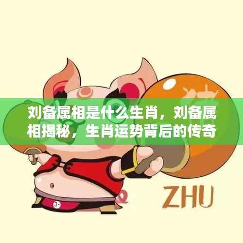 揭秘刘备的生肖,传奇人物与生肖运势的传奇故事