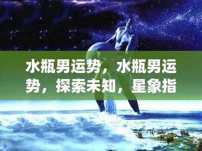 水瓶男运势揭秘,探索未知,星象指引的机遇与挑战