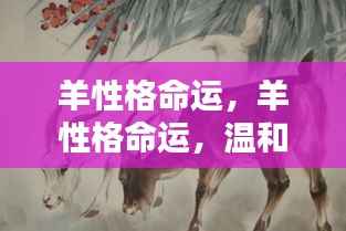 羊性格的命运,温和之力与坚韧之心的探索