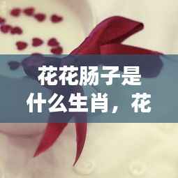 揭秘生肖秘密,花花肠子背后的生肖与性格特征联系探究