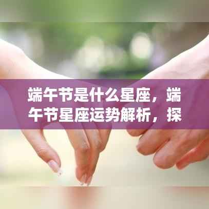 端午节星座运势解析与奥秘探寻,节日星座的特别之处
