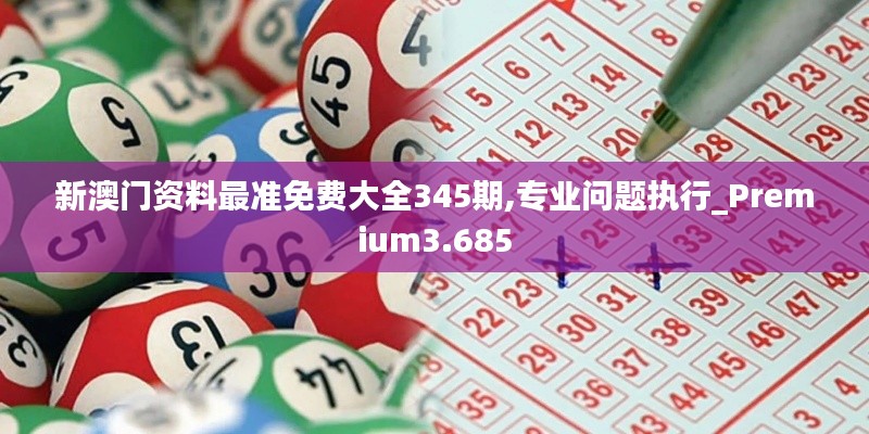 新澳门资料最准免费大全345期,专业问题执行_Premium3.685