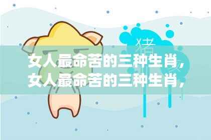 女人命苦三大生肖深度解析及应对建议,洞悉命运与挑战自我应对之道