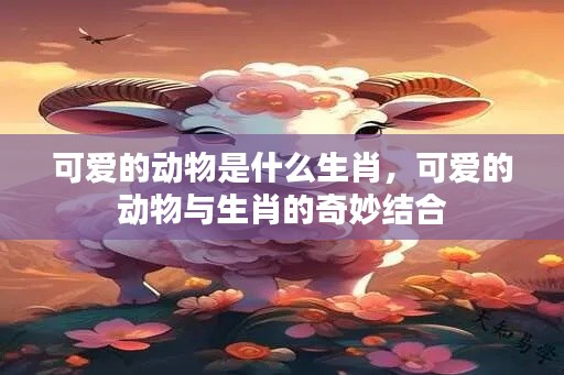 可爱的动物生肖,生肖与动物的奇妙交融