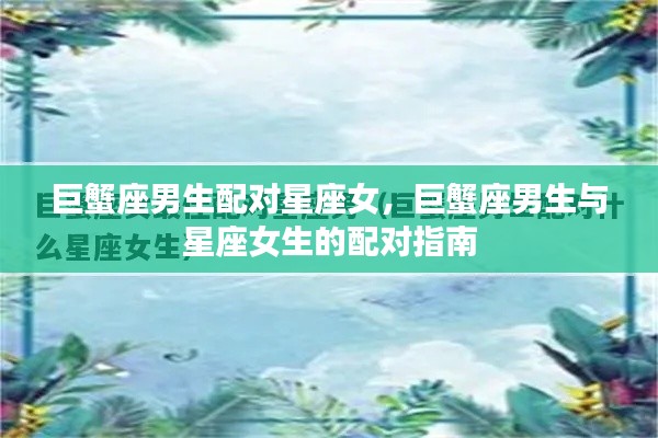 巨蟹座男生与星座女生的配对指南,星座配对解析与指南