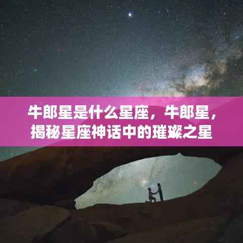 揭秘星座神话中的璀璨之星,牛郎星所属星座及神秘故事解读