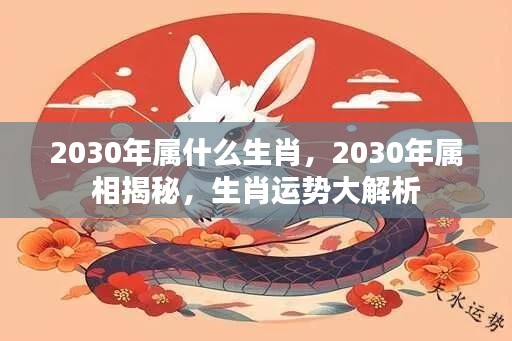 揭秘2030年属相运势,生肖运势深度解析