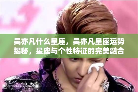 吴亦凡星座揭秘,个性特征与运势展望