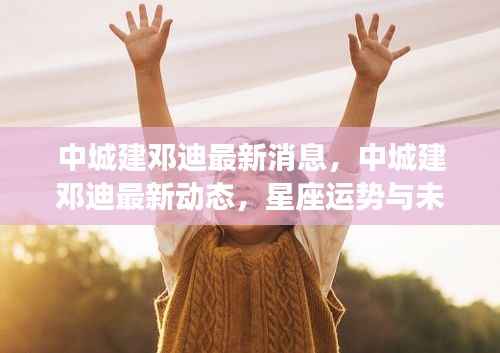 中城建邓迪最新动态及星座运势展望