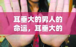 耳垂大的男人的命运探究,星相解析与个案研究深度探讨