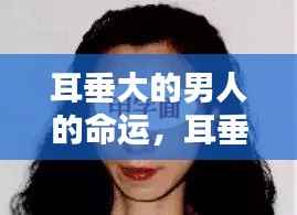 耳垂大的男人的命运探究,星相解析与个案研究深度探讨