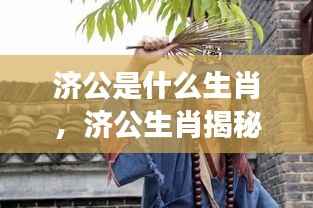 济公生肖揭秘,传奇人物背后的星座运势探索