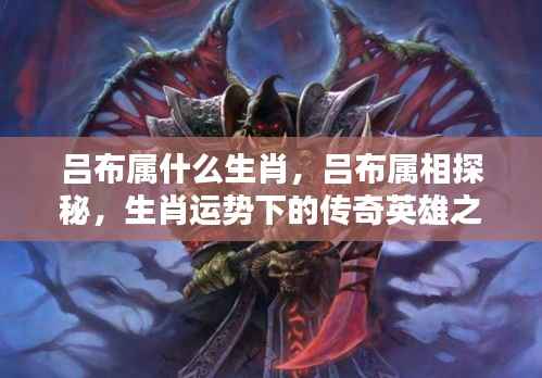 吕布生肖探秘,传奇英雄之路下的属相传奇