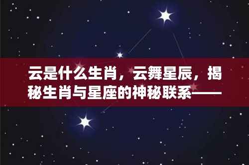 揭秘云舞星辰,生肖与星座的神秘联系——云为生肖的星座运势深度解析