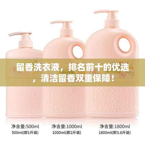 留香洗衣液,排名前十的优选,清洁留香双重保障!