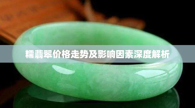 糯翡翠价格走势及影响因素深度解析
