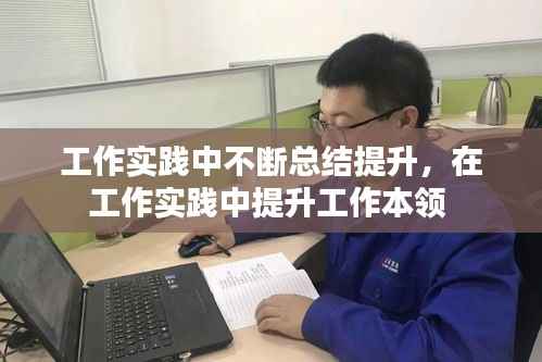 工作实践中不断总结提升,在工作实践中提升工作本领