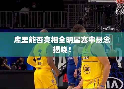 库里能否亮相全明星赛事悬念揭晓!