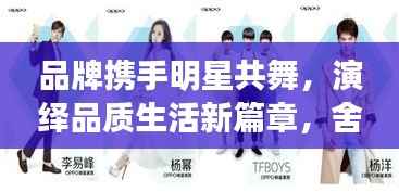 品牌携手明星共舞,演绎品质生活新篇章,舍得明星代言的力量