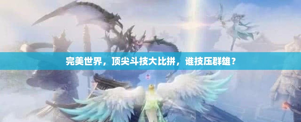 完美世界,顶尖斗技大比拼,谁技压群雄?
