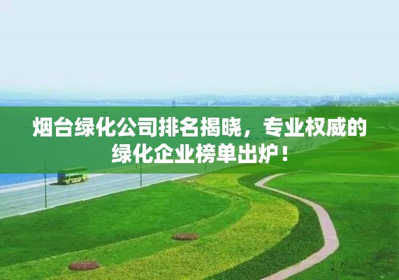 烟台绿化公司排名揭晓,专业权威的绿化企业榜单出炉!
