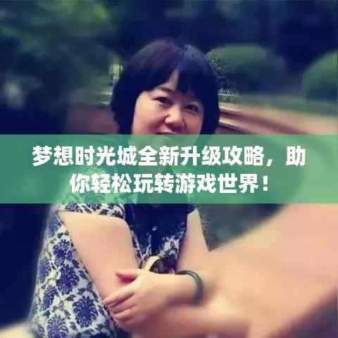 梦想时光城全新升级攻略,助你轻松玩转游戏世界!
