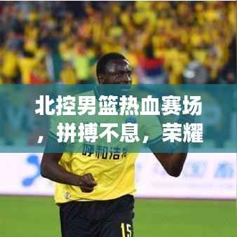 北控男篮热血赛场,拼搏不息,荣耀时刻
