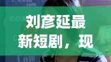 刘彦延最新短剧,现代都市情感成长故事揭秘