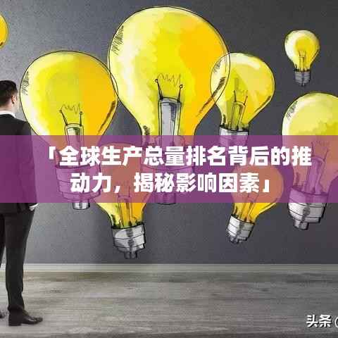 「全球生产总量排名背后的推动力,揭秘影响因素」