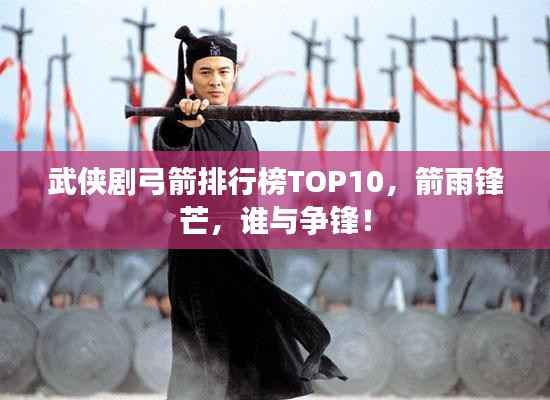武侠剧弓箭排行榜TOP10,箭雨锋芒,谁与争锋!