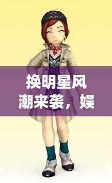 换明星风潮来袭,娱乐圈的新潮流引领风尚