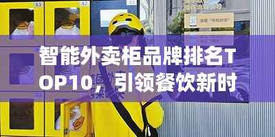 智能外卖柜品牌排名TOP10,引领餐饮新时代的革新领航者