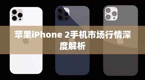 苹果iPhone 2手机市场行情深度解析