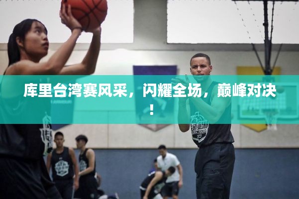 库里台湾赛风采,闪耀全场,巅峰对决!