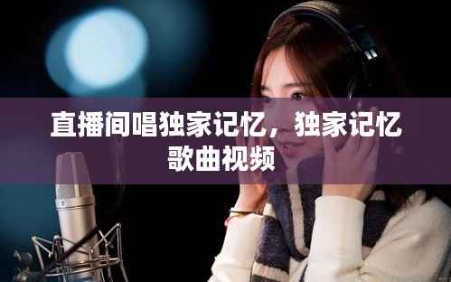 直播间唱独家记忆,独家记忆歌曲视频