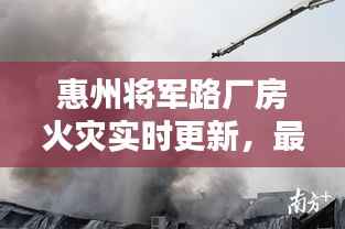 惠州将军路厂房火灾实时更新,最新消息揭秘
