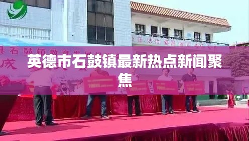 英德市石鼓镇最新热点新闻聚焦
