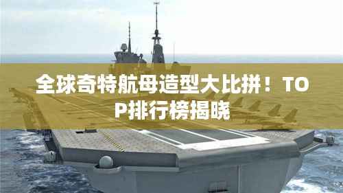 全球奇特航母造型大比拼!TOP排行榜揭晓