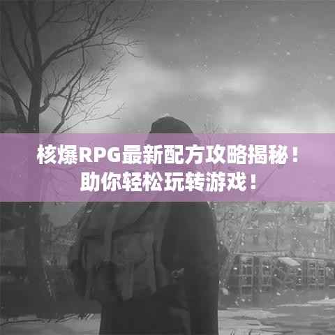 核爆RPG最新配方攻略揭秘!助你轻松玩转游戏!