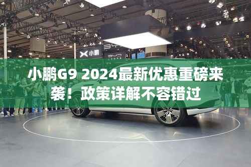 小鹏G9 2024最新优惠重磅来袭!政策详解不容错过