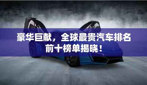 豪华巨献,全球最贵汽车排名前十榜单揭晓!