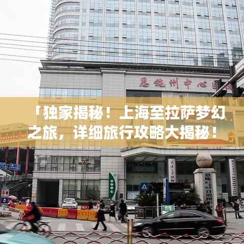 「独家揭秘!上海至拉萨梦幻之旅,详细旅行攻略大揭秘!」