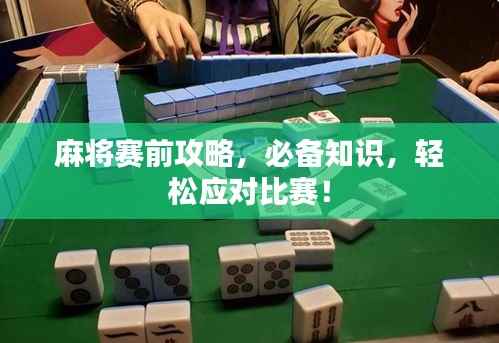 麻将赛前攻略,必备知识,轻松应对比赛!